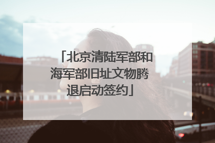 北京清陆军部和海军部旧址文物腾退启动签约
