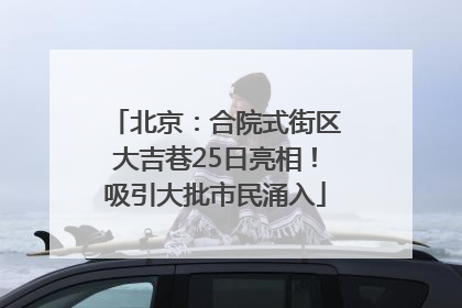 北京：合院式街区大吉巷25日亮相！吸引大批市民涌入