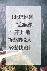 北塔税务：“启航课”开讲 助新办纳税人轻装快跑
