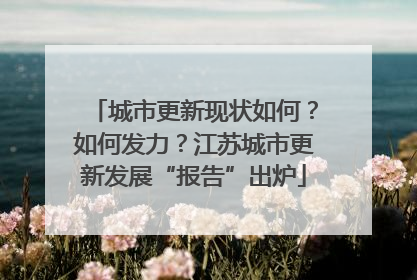 城市更新现状如何？如何发力？江苏城市更新发展“报告”出炉