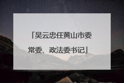吴云忠任黄山市委常委、政法委书记