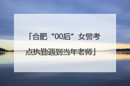 合肥“00后”女警考点执勤遇到当年老师
