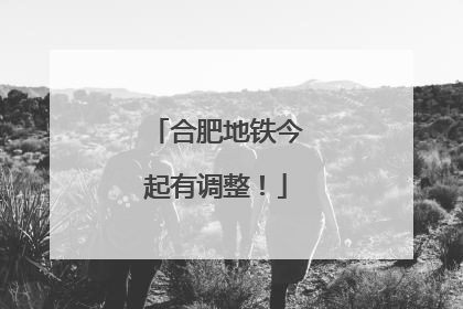 合肥地铁今起有调整！