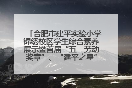 合肥市建平实验小学锦绣校区学生综合素养展示暨首届“五一劳动奖章”、“建平之星”颁奖典礼圆满举办