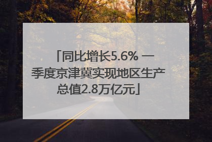 同比增长5.6% 一季度京津冀实现地区生产总值2.8万亿元