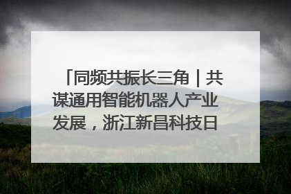 同频共振长三角｜共谋通用智能机器人产业发展，浙江新昌科技日搭建协同创新平台