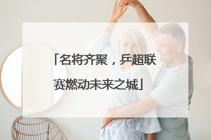 名将齐聚，乒超联赛燃动未来之城