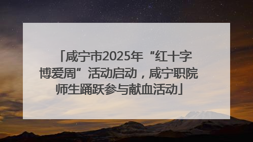 咸宁市2025年“红十字博爱周”活动启动，咸宁职院师生踊跃参与献血活动