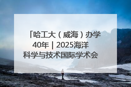 哈工大（威海）办学40年｜2025海洋科学与技术国际学术会议在威海召开