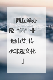 商丘举办豫“尚”非遗市集 传承非遗文化