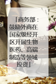 商务部：鼓励外商在国家级经开区开展生物医药、高端制造等领域投资