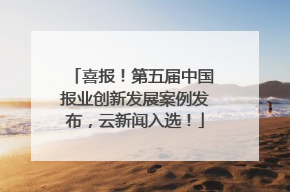 喜报！第五届中国报业创新发展案例发布，云新闻入选！