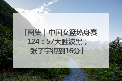 图集｜中国女篮热身赛124：57大胜波黑，张子宇得到16分