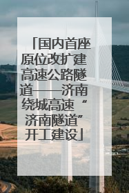 国内首座原位改扩建高速公路隧道——济南绕城高速“济南隧道”开工建设