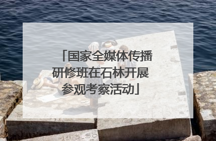 国家全媒体传播研修班在石林开展参观考察活动