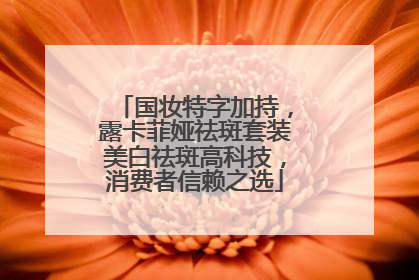 国妆特字加持，露卡菲娅祛斑套装美白祛斑高科技，消费者信赖之选