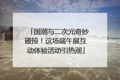 国潮与二次元奇妙碰撞！这场端午展互动体验活动引热潮