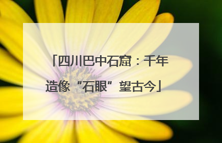 四川巴中石窟：千年造像“石眼”望古今