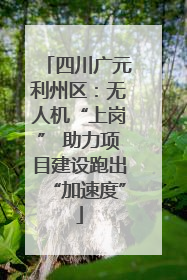 四川广元利州区：无人机“上岗” 助力项目建设跑出“加速度”