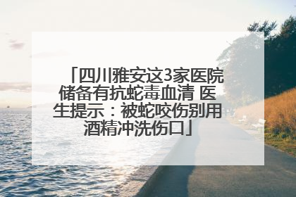 四川雅安这3家医院储备有抗蛇毒血清 医生提示：被蛇咬伤别用酒精冲洗伤口