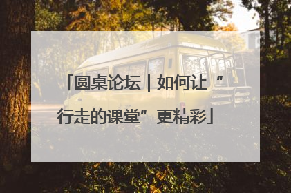 圆桌论坛｜如何让“行走的课堂”更精彩