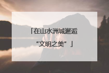 在山水洲城邂逅“文明之美”