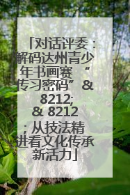 对话评委：解码达州青少年书画赛 “传习密码”& 8212;& 8212; 从技法精进看文化传承新活力