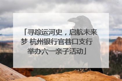 寻踪运河史，启航未来梦 杭州银行官巷口支行举办六一亲子活动