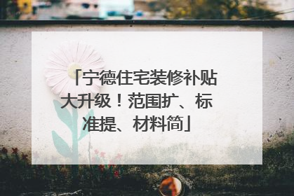 宁德住宅装修补贴大升级！范围扩、标准提、材料简