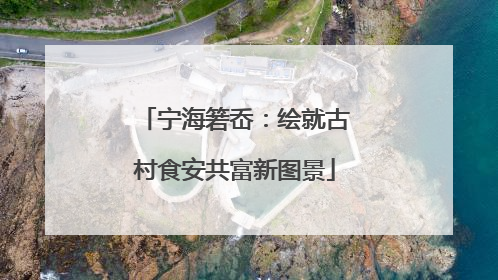 宁海箬岙：绘就古村食安共富新图景