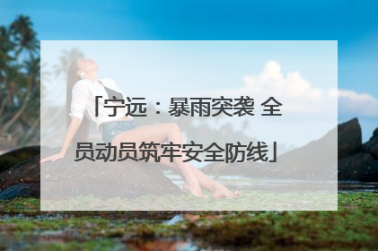 宁远：暴雨突袭 全员动员筑牢安全防线