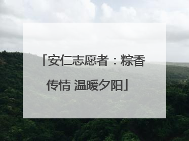 安仁志愿者：粽香传情 温暖夕阳