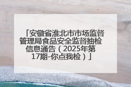 安徽省淮北市市场监督管理局食品安全监督抽检信息通告（2025年第17期-你点我检）
