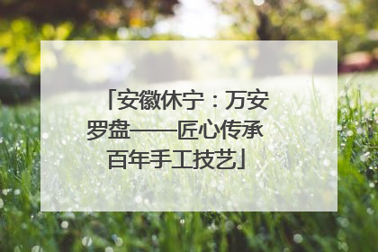 安徽休宁：万安罗盘——匠心传承百年手工技艺