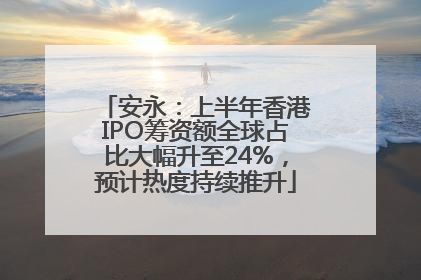 安永：上半年香港IPO筹资额全球占比大幅升至24%，预计热度持续推升
