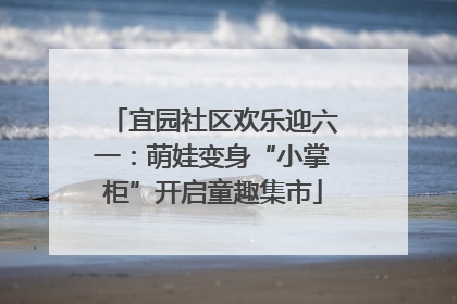 宜园社区欢乐迎六一：萌娃变身“小掌柜”开启童趣集市
