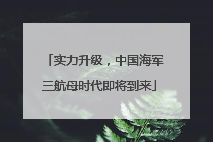 实力升级，中国海军三航母时代即将到来