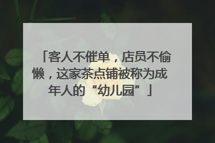客人不催单，店员不偷懒，这家茶点铺被称为成年人的“幼儿园”