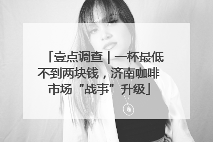 壹点调查｜一杯最低不到两块钱，济南咖啡市场“战事”升级