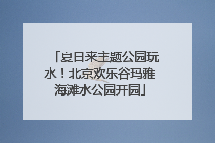 夏日来主题公园玩水！北京欢乐谷玛雅海滩水公园开园