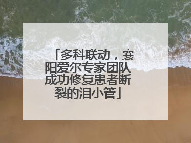 多科联动，襄阳爱尔专家团队成功修复患者断裂的泪小管
