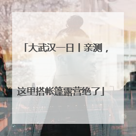 大武汉一日丨亲测，这里搭帐篷露营绝了
