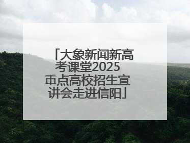 大象新闻新高考课堂2025重点高校招生宣讲会走进信阳