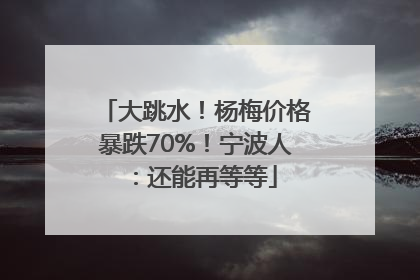 大跳水！杨梅价格暴跌70%！宁波人：还能再等等