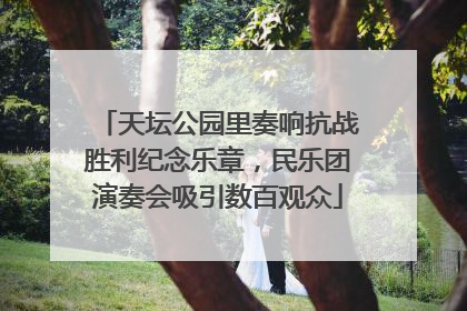 天坛公园里奏响抗战胜利纪念乐章，民乐团演奏会吸引数百观众