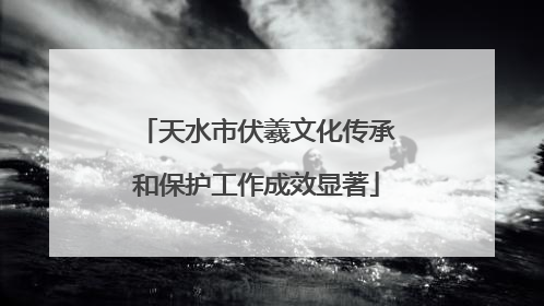 天水市伏羲文化传承和保护工作成效显著