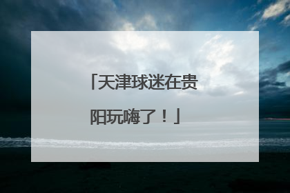 天津球迷在贵阳玩嗨了！