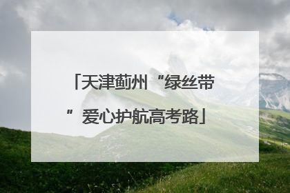 天津蓟州“绿丝带”爱心护航高考路