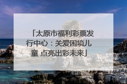太原市福利彩票发行中心：关爱困境儿童 点亮出彩未来
