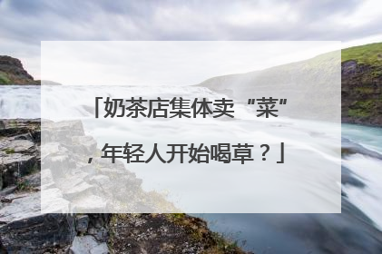 奶茶店集体卖“菜”，年轻人开始喝草？